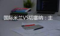 國際米蘭VS切塞納：主裁判羅密歐