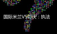 國(guó)際米蘭VS切沃：執(zhí)法裁判確定