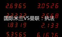 國(guó)際米蘭VS曼聯(lián)：執(zhí)法裁判確定