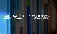 國際米蘭2：1烏迪內斯賽后評分
