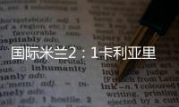 國際米蘭2：1卡利亞里 媒體評分評語