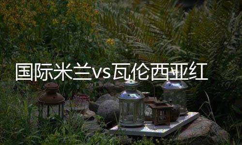 國(guó)際米蘭vs瓦倫西亞紅黃牌停賽情況
