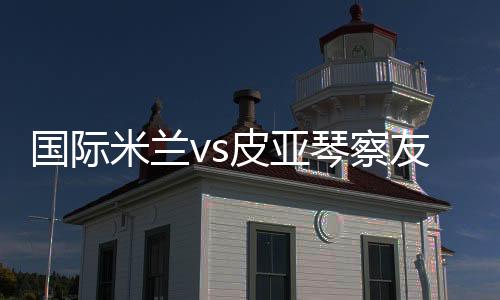 國際米蘭vs皮亞琴察友誼賽的21人大名單