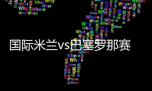 國際米蘭vs巴塞羅那賽前活動安排