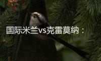 國際米蘭vs克雷莫納：首發(fā)名單