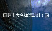 國際十大名牌運動鞋（國際十大名牌運動鞋子）