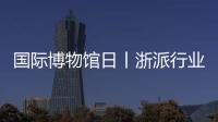 國際博物館日丨浙派行業(yè)入選浙商博物館集成灶品牌