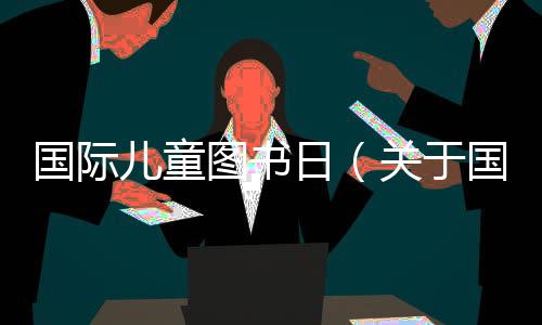 國際兒童圖書日（關于國際兒童圖書日的基本情況說明介紹）