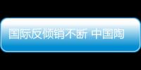 國際反傾銷不斷 中國陶瓷如何求生