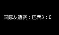 國際友誼賽：巴西3：0阿根廷