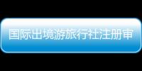國際出境游旅行社注冊審批全套