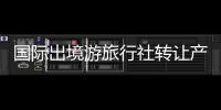 國際出境游旅行社轉讓產品介紹