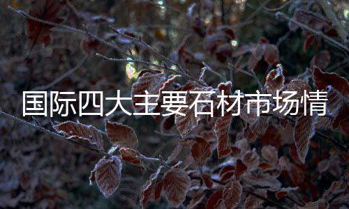 國際四大主要石材市場情況分析