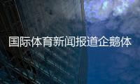 國際體育新聞報道企鵝體育直播