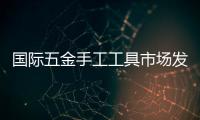 國際五金手工工具市場發展動態解析