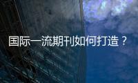 國際一流期刊如何打造？國內學者這么說—新聞—科學網