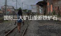 國際三大礦山壟斷鐵礦石價(jià)格 中國鋼材經(jīng)營惡劣