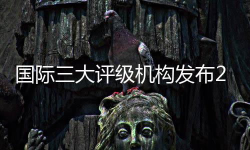 國際三大評級機構發布2021年郵儲銀行評級結果 均保持中國銀行業最優評級