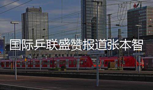 國際乒聯(lián)盛贊報道張本智和 期盼他打破鄧亞萍紀(jì)錄
