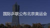 國際乒聯公布北京奧運會乒乓球賽制和參賽資格