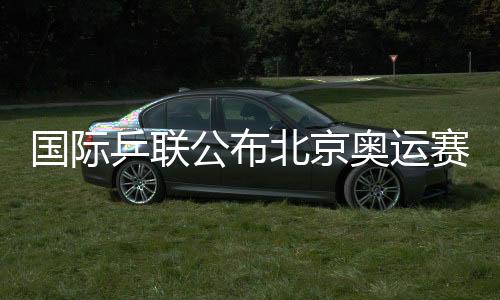 國際乒聯公布北京奧運賽制 團體賽將采用三人制