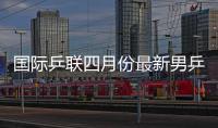 國際乒聯四月份最新男乒世界排名榜