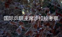 國際乒聯主席沙拉拉考察上海世乒賽場館