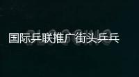 國際乒聯(lián)推廣街頭乒乓 世界巡回賽大幅提高獎(jiǎng)金