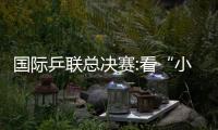國際乒聯總決賽:看“小字輩”收拾“老字號”