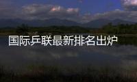 國際乒聯最新排名出爐 馬琳登世界第一寶座