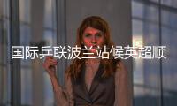 國際乒聯波蘭站候英超順利進軍16強