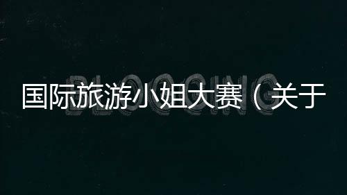 國際旅游小姐大賽（關(guān)于國際旅游小姐大賽的基本情況說明介紹）