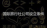 國際旅行社公司設(shè)立條件