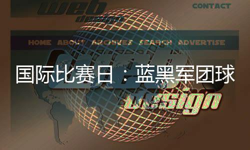 國(guó)際比賽日：藍(lán)黑軍團(tuán)球員出場(chǎng)691分鐘及戰(zhàn)報(bào)