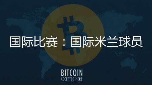國際比賽：國際米蘭球員共出場805分鐘