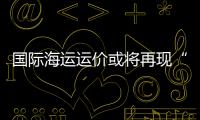 國際海運運價或將再現“大跳水”