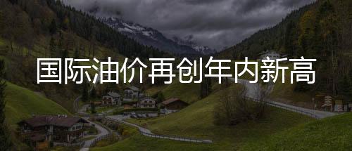 國(guó)際油價(jià)再創(chuàng)年內(nèi)新高