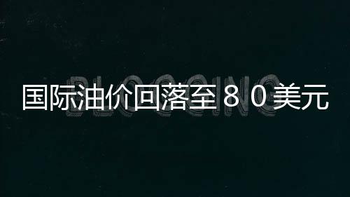 國際油價回落至８０美元之下
