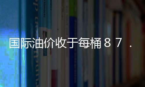 國際油價收于每桶８７．８７美元 繼續下跌