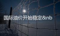 國際油價開始穩(wěn)定 國際能源署停止投放戰(zhàn)略油儲