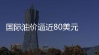國際油價逼近80美元 創(chuàng)5周來最高點