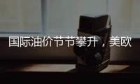 國際油價節節攀升，美歐經濟再生變數？