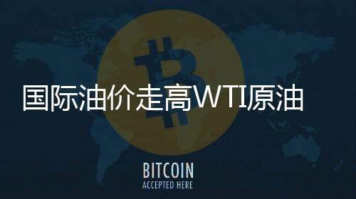 國際油價走高WTI原油漲幅擴大至1%