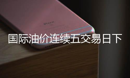 國際油價連續五交易日下跌