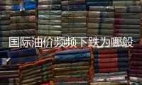 國際油價頻頻下跌為哪般