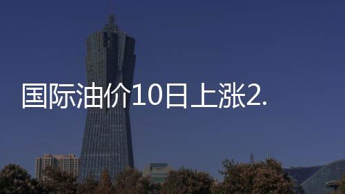 國際油價10日上漲2.93% 收于每桶８５.４１美元