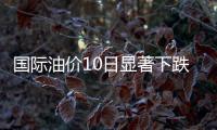 國際油價10日顯著下跌 美油跌超4%