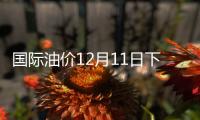 國際油價(jià)12月11日下跌
