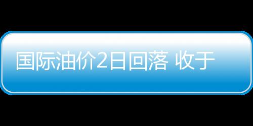 國際油價2日回落 收于每桶76.60美元