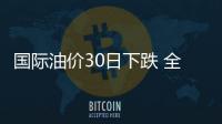 國際油價(jià)30日下跌 全周呈上漲態(tài)勢(shì)